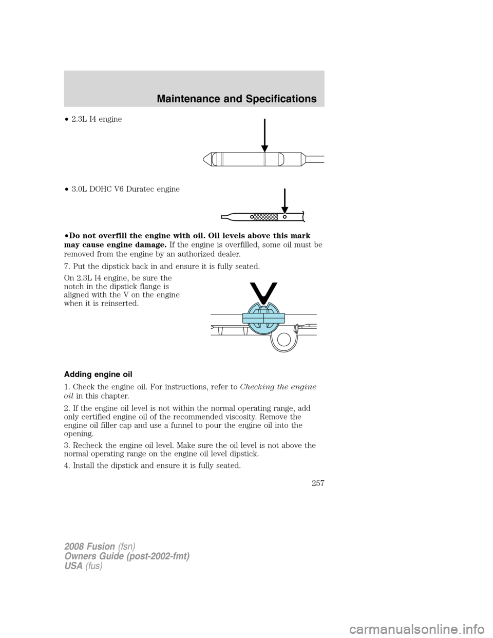 FORD FUSION (AMERICAS) 2008 1.G Owners Manual •2.3L I4 engine
•3.0L DOHC V6 Duratec engine
•Do not overfill the engine with oil. Oil levels above this mark
may cause engine damage.If the engine is overfilled, some oil must be
removed from t FORD FUSION (AMERICAS) 2008 1.G Owners Manual •2.3L I4 engine
•3.0L DOHC V6 Duratec engine
•Do not overfill the engine with oil. Oil levels above this mark
may cause engine damage.If the engine is overfilled, some oil must be
removed from t