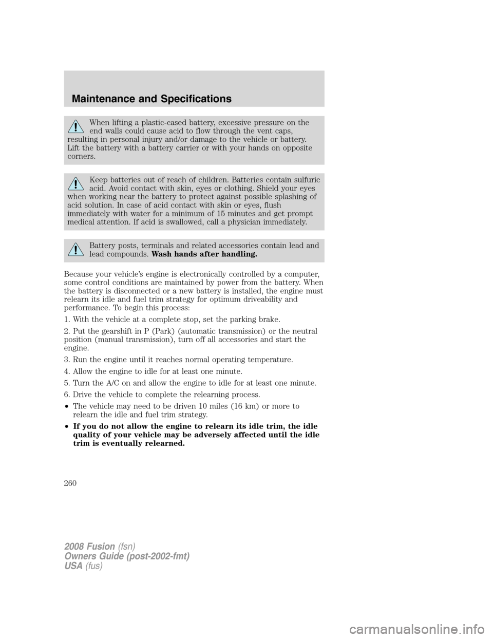 FORD FUSION (AMERICAS) 2008 1.G Owners Manual When lifting a plastic-cased battery, excessive pressure on the
end walls could cause acid to flow through the vent caps,
resulting in personal injury and/or damage to the vehicle or battery.
Lift the FORD FUSION (AMERICAS) 2008 1.G Owners Manual When lifting a plastic-cased battery, excessive pressure on the
end walls could cause acid to flow through the vent caps,
resulting in personal injury and/or damage to the vehicle or battery.
Lift the