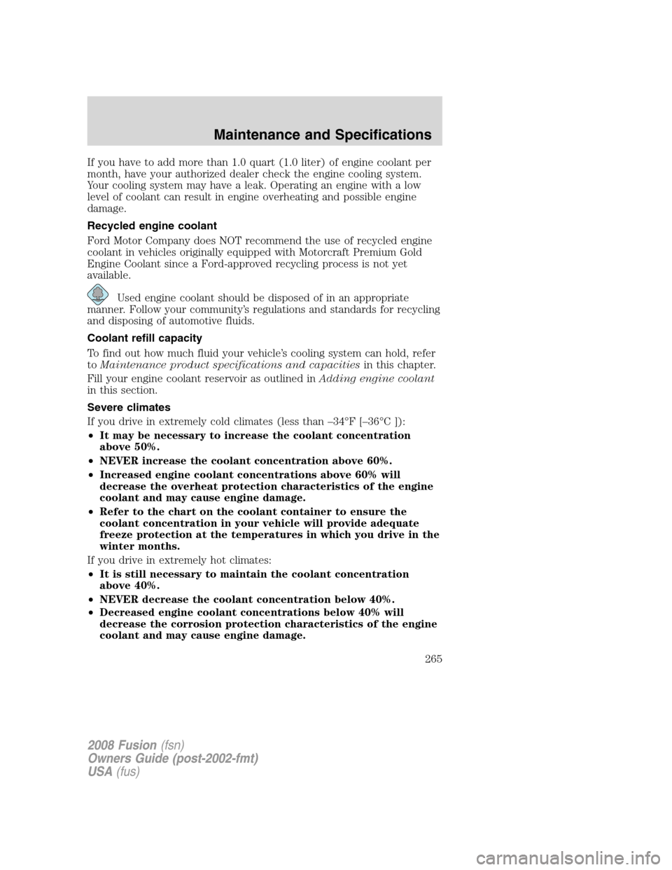 FORD FUSION (AMERICAS) 2008 1.G Owners Manual If you have to add more than 1.0 quart (1.0 liter) of engine coolant per
month, have your authorized dealer check the engine cooling system.
Your cooling system may have a leak. Operating an engine wi FORD FUSION (AMERICAS) 2008 1.G Owners Manual If you have to add more than 1.0 quart (1.0 liter) of engine coolant per
month, have your authorized dealer check the engine cooling system.
Your cooling system may have a leak. Operating an engine wi