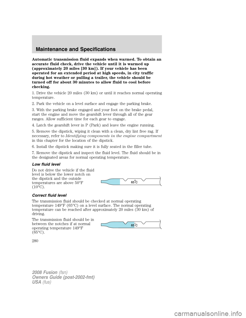 FORD FUSION (AMERICAS) 2008 1.G Owners Manual Automatic transmission fluid expands when warmed. To obtain an
accurate fluid check, drive the vehicle until it is warmed up
(approximately 20 miles [30 km]). If your vehicle has been
operated for an 