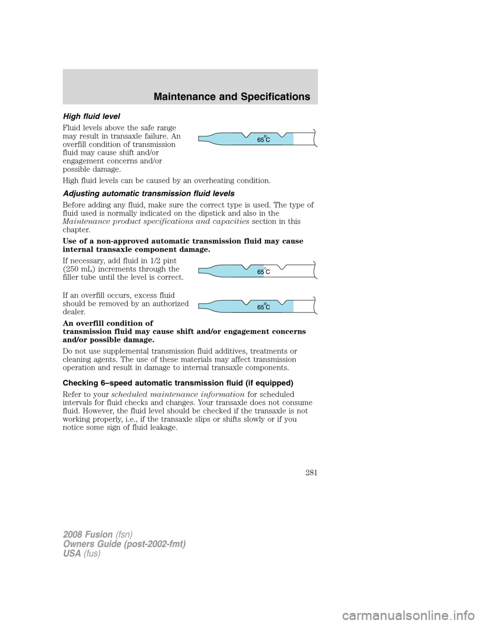 FORD FUSION (AMERICAS) 2008 1.G Owners Manual High fluid level
Fluid levels above the safe range
may result in transaxle failure. An
overfill condition of transmission
fluid may cause shift and/or
engagement concerns and/or
possible damage.
High FORD FUSION (AMERICAS) 2008 1.G Owners Manual High fluid level
Fluid levels above the safe range
may result in transaxle failure. An
overfill condition of transmission
fluid may cause shift and/or
engagement concerns and/or
possible damage.
High