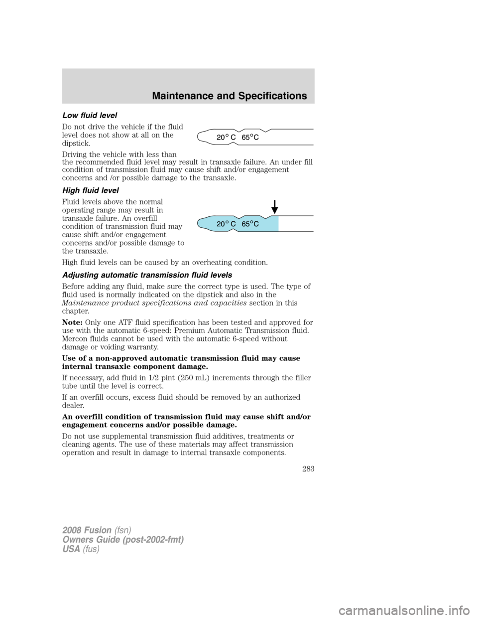 FORD FUSION (AMERICAS) 2008 1.G Owners Manual Low fluid level
Do not drive the vehicle if the fluid
level does not show at all on the
dipstick.
Driving the vehicle with less than
the recommended fluid level may result in transaxle failure. An und FORD FUSION (AMERICAS) 2008 1.G Owners Manual Low fluid level
Do not drive the vehicle if the fluid
level does not show at all on the
dipstick.
Driving the vehicle with less than
the recommended fluid level may result in transaxle failure. An und