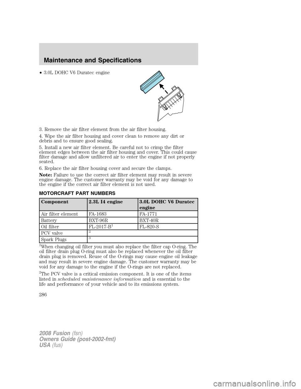 FORD FUSION (AMERICAS) 2008 1.G Owners Manual •3.0L DOHC V6 Duratec engine
3. Remove the air filter element from the air filter housing.
4. Wipe the air filter housing and cover clean to remove any dirt or
debris and to ensure good sealing.
5. FORD FUSION (AMERICAS) 2008 1.G Owners Manual •3.0L DOHC V6 Duratec engine
3. Remove the air filter element from the air filter housing.
4. Wipe the air filter housing and cover clean to remove any dirt or
debris and to ensure good sealing.
5.