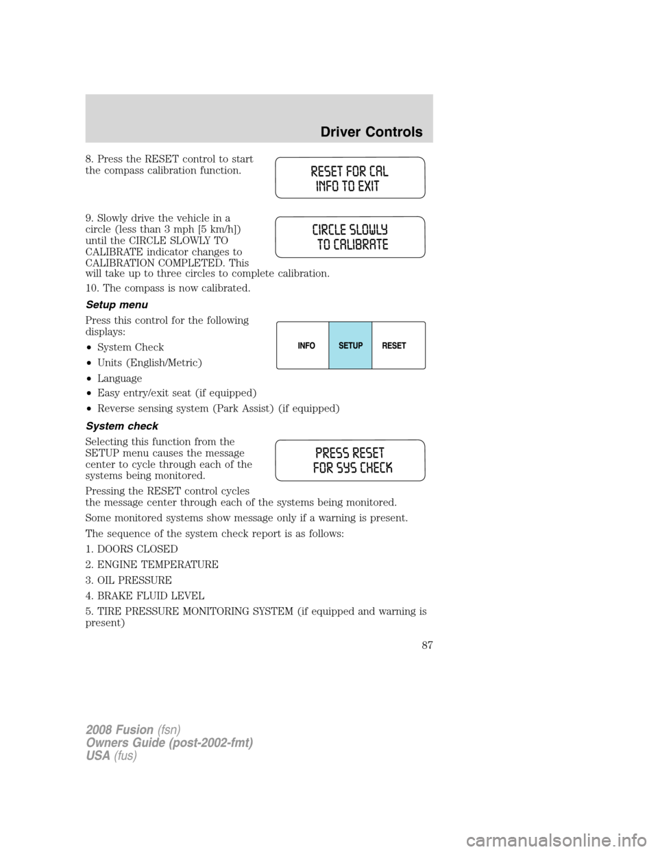 FORD FUSION (AMERICAS) 2008 1.G Manual Online 8. Press the RESET control to start
the compass calibration function.
9. Slowly drive the vehicle in a
circle (less than 3 mph [5 km/h])
until the CIRCLE SLOWLY TO
CALIBRATE indicator changes to
CALIB