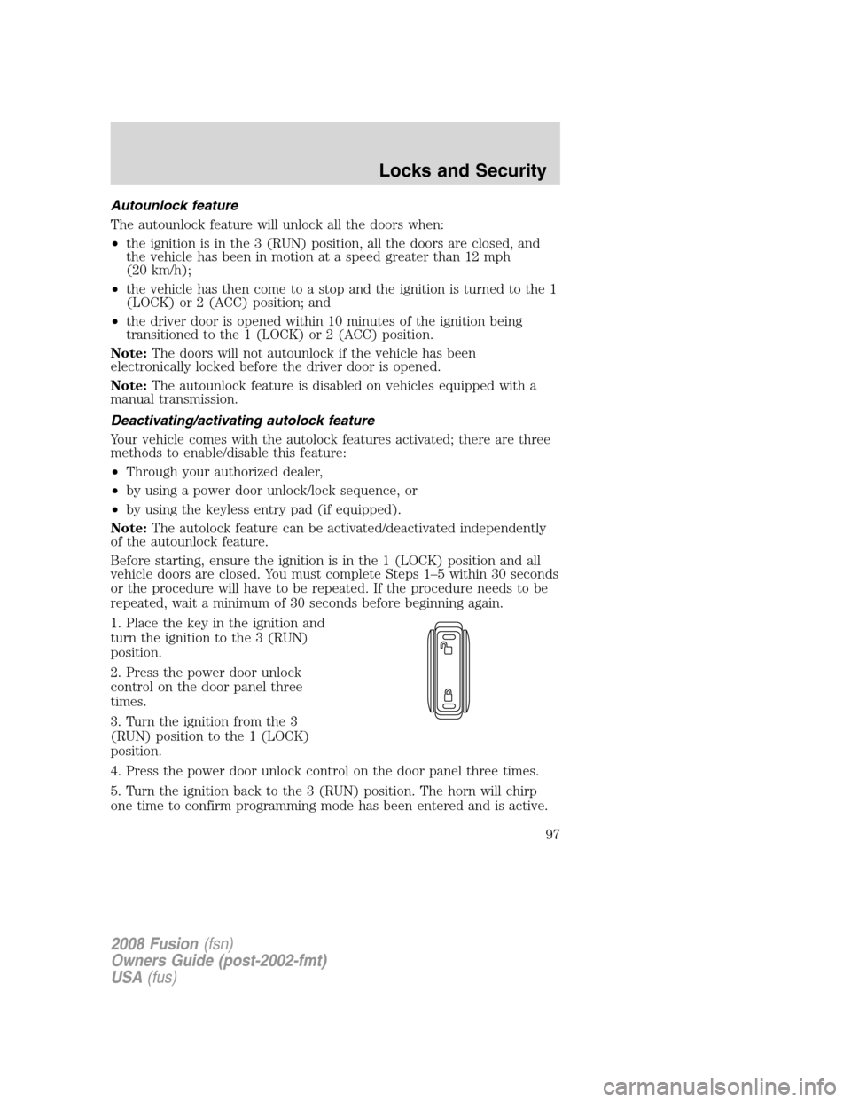 FORD FUSION (AMERICAS) 2008 1.G Owners Manual Autounlock feature
The autounlock feature will unlock all the doors when:
•the ignition is in the 3 (RUN) position, all the doors are closed, and
the vehicle has been in motion at a speed greater th FORD FUSION (AMERICAS) 2008 1.G Owners Manual Autounlock feature
The autounlock feature will unlock all the doors when:
•the ignition is in the 3 (RUN) position, all the doors are closed, and
the vehicle has been in motion at a speed greater th