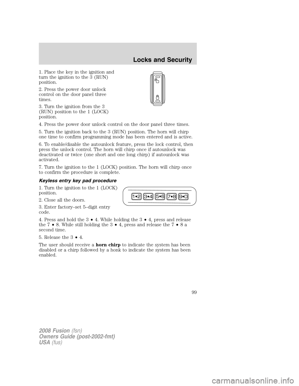 FORD FUSION (AMERICAS) 2008 1.G Owners Manual 1. Place the key in the ignition and
turn the ignition to the 3 (RUN)
position.
2. Press the power door unlock
control on the door panel three
times.
3. Turn the ignition from the 3
(RUN) position to FORD FUSION (AMERICAS) 2008 1.G Owners Manual 1. Place the key in the ignition and
turn the ignition to the 3 (RUN)
position.
2. Press the power door unlock
control on the door panel three
times.
3. Turn the ignition from the 3
(RUN) position to