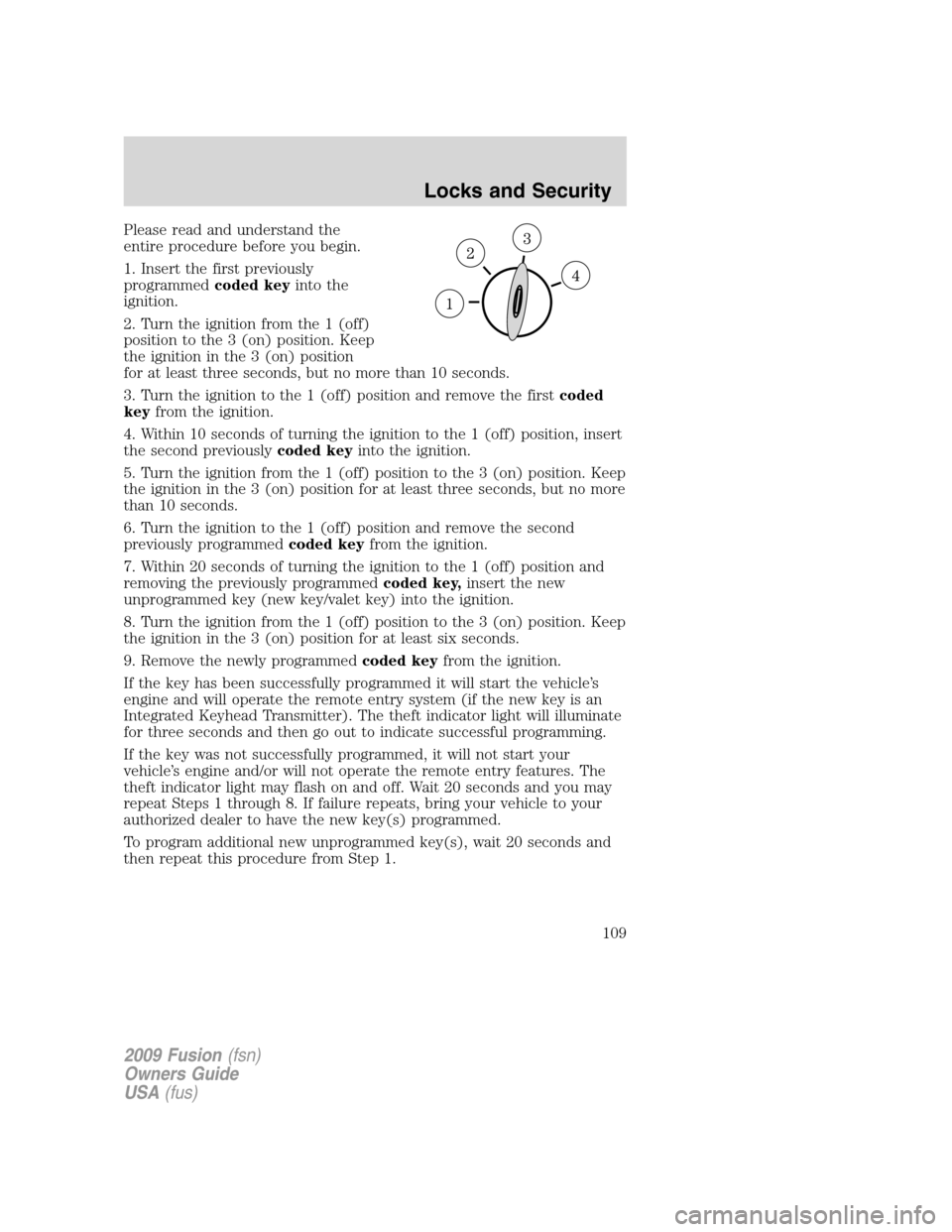 FORD FUSION (AMERICAS) 2009 1.G Owners Manual Please read and understand the
entire procedure before you begin.
1. Insert the first previously
programmedcoded keyinto the
ignition.
2. Turn the ignition from the 1 (off)
position to the 3 (on) posi FORD FUSION (AMERICAS) 2009 1.G Owners Manual Please read and understand the
entire procedure before you begin.
1. Insert the first previously
programmedcoded keyinto the
ignition.
2. Turn the ignition from the 1 (off)
position to the 3 (on) posi