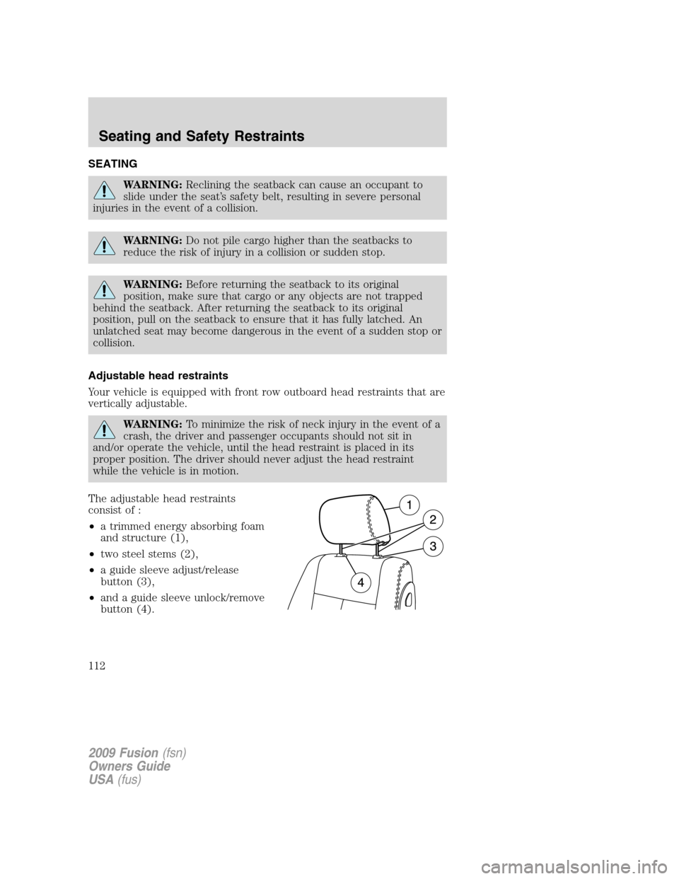 FORD FUSION (AMERICAS) 2009 1.G Owners Manual SEATING
WARNING:Reclining the seatback can cause an occupant to
slide under the seat’s safety belt, resulting in severe personal
injuries in the event of a collision.
WARNING:Do not pile cargo highe