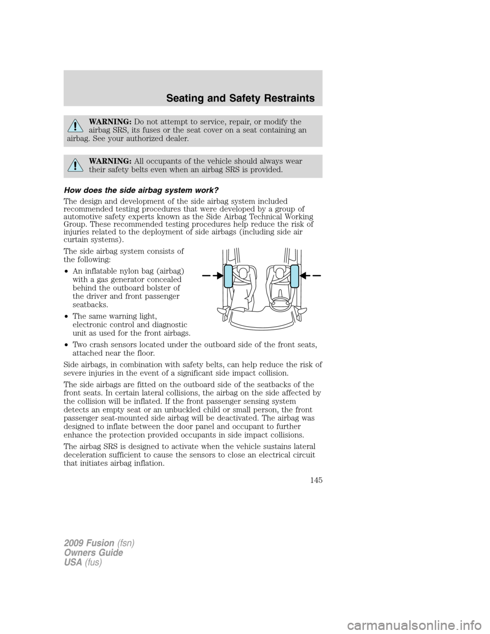 FORD FUSION (AMERICAS) 2009 1.G Owners Manual WARNING:Do not attempt to service, repair, or modify the
airbag SRS, its fuses or the seat cover on a seat containing an
airbag. See your authorized dealer.
WARNING:All occupants of the vehicle should