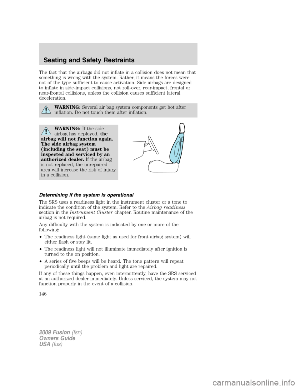 FORD FUSION (AMERICAS) 2009 1.G Owners Manual The fact that the airbags did not inflate in a collision does not mean that
something is wrong with the system. Rather, it means the forces were
not of the type sufficient to cause activation. Side ai