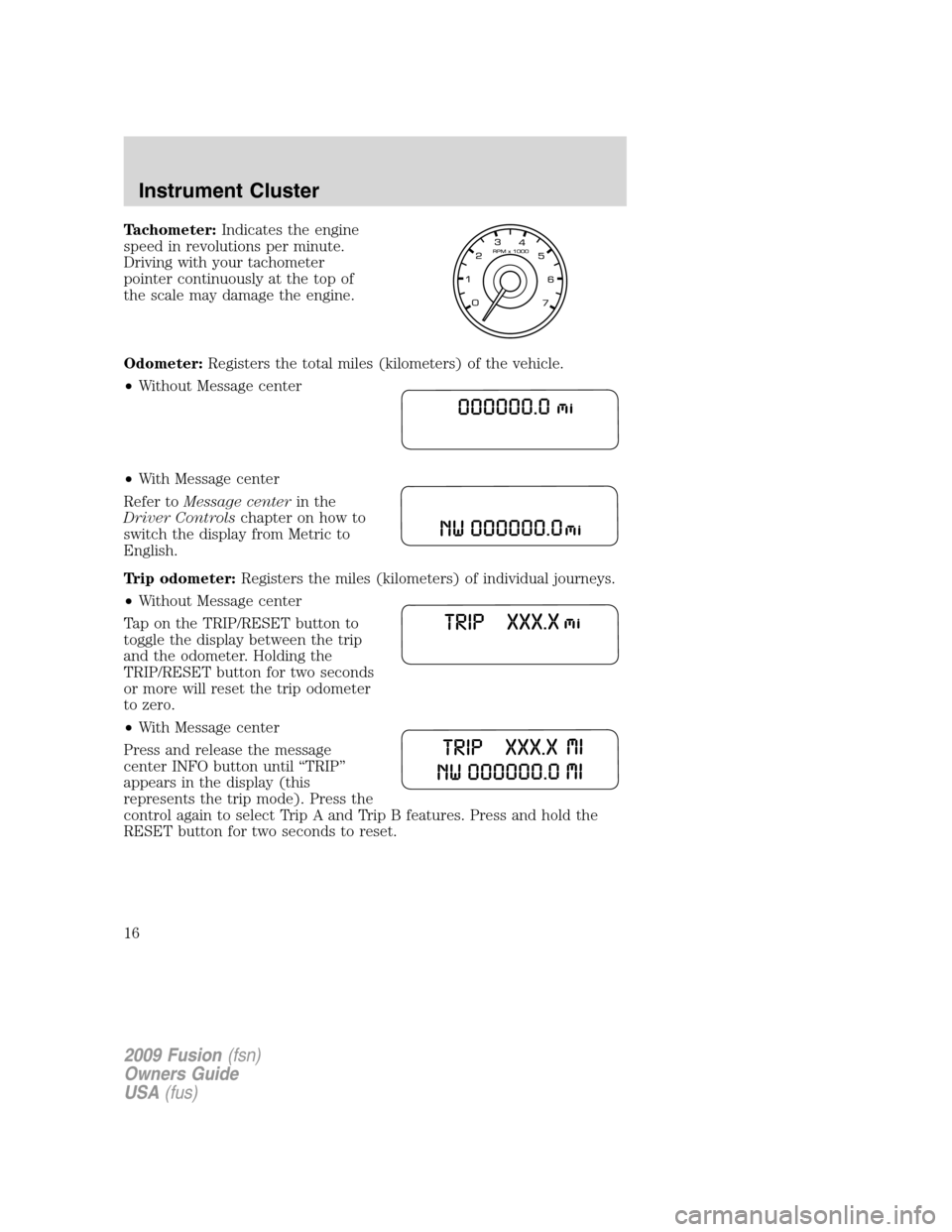 FORD FUSION (AMERICAS) 2009 1.G User Guide Tachometer:Indicates the engine
speed in revolutions per minute.
Driving with your tachometer
pointer continuously at the top of
the scale may damage the engine.
Odometer:Registers the total miles (ki