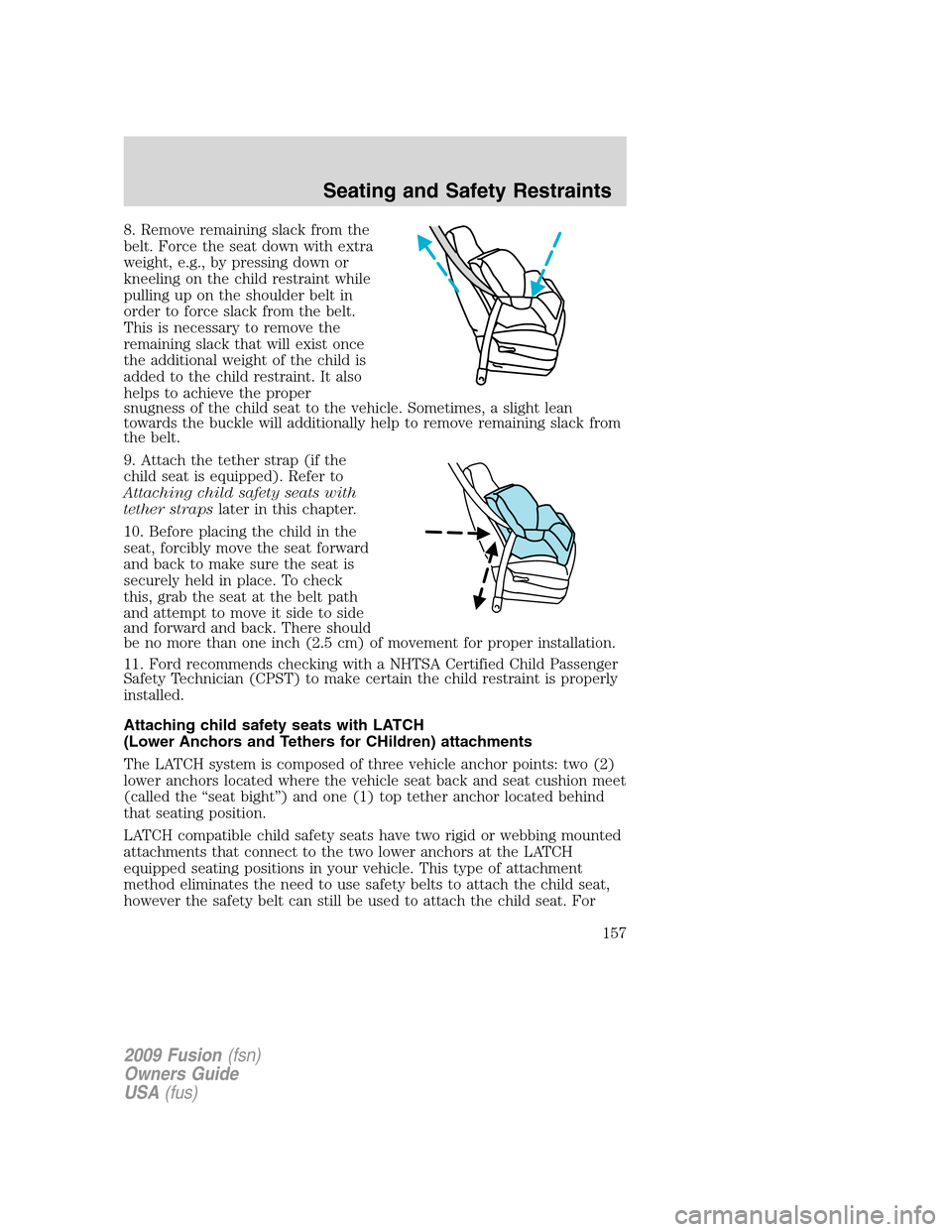 FORD FUSION (AMERICAS) 2009 1.G Owners Manual 8. Remove remaining slack from the
belt. Force the seat down with extra
weight, e.g., by pressing down or
kneeling on the child restraint while
pulling up on the shoulder belt in
order to force slack FORD FUSION (AMERICAS) 2009 1.G Owners Manual 8. Remove remaining slack from the
belt. Force the seat down with extra
weight, e.g., by pressing down or
kneeling on the child restraint while
pulling up on the shoulder belt in
order to force slack