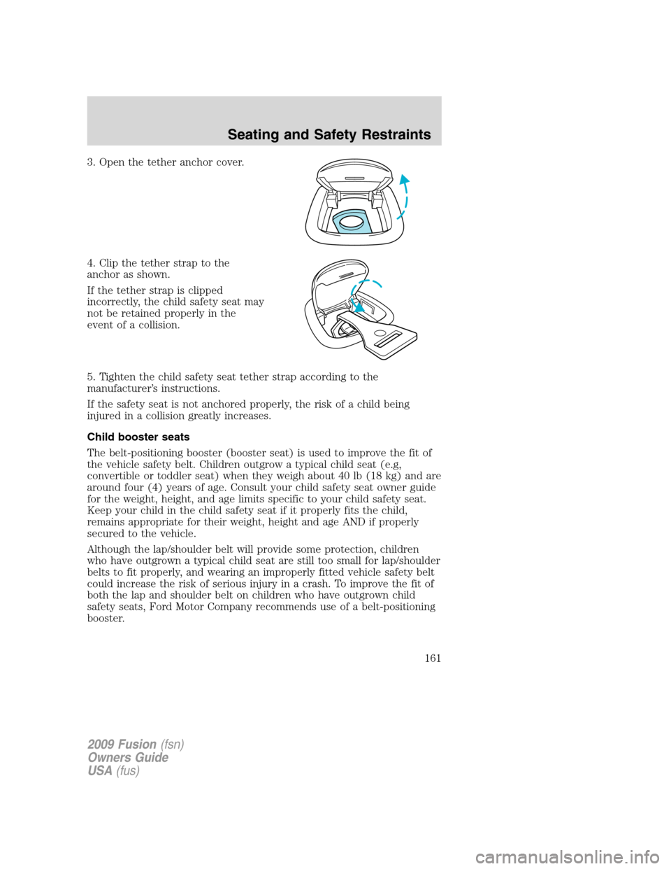 FORD FUSION (AMERICAS) 2009 1.G Owners Manual 3. Open the tether anchor cover.
4. Clip the tether strap to the
anchor as shown.
If the tether strap is clipped
incorrectly, the child safety seat may
not be retained properly in the
event of a colli