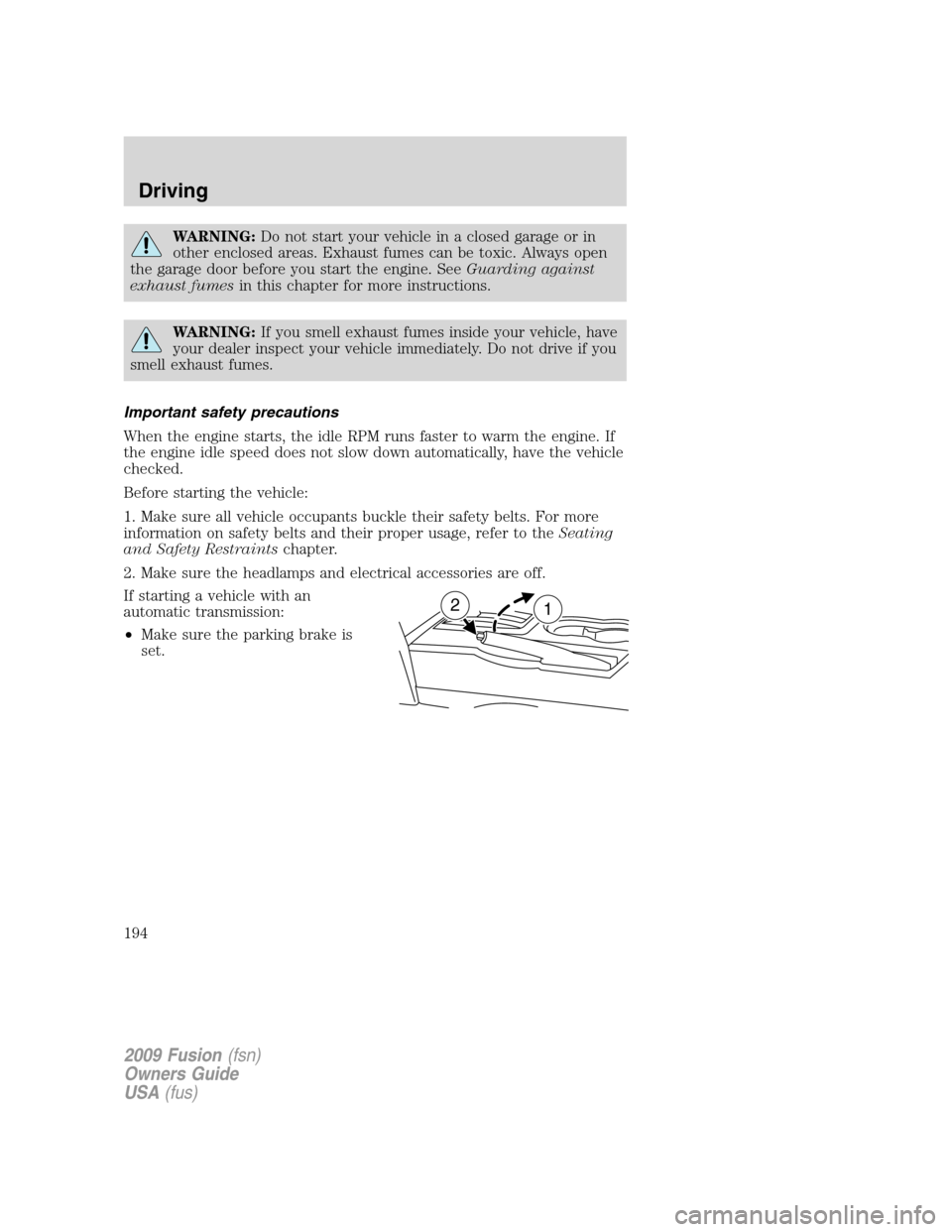 FORD FUSION (AMERICAS) 2009 1.G Owners Manual WARNING:Do not start your vehicle in a closed garage or in
other enclosed areas. Exhaust fumes can be toxic. Always open
the garage door before you start the engine. SeeGuarding against
exhaust fumesi