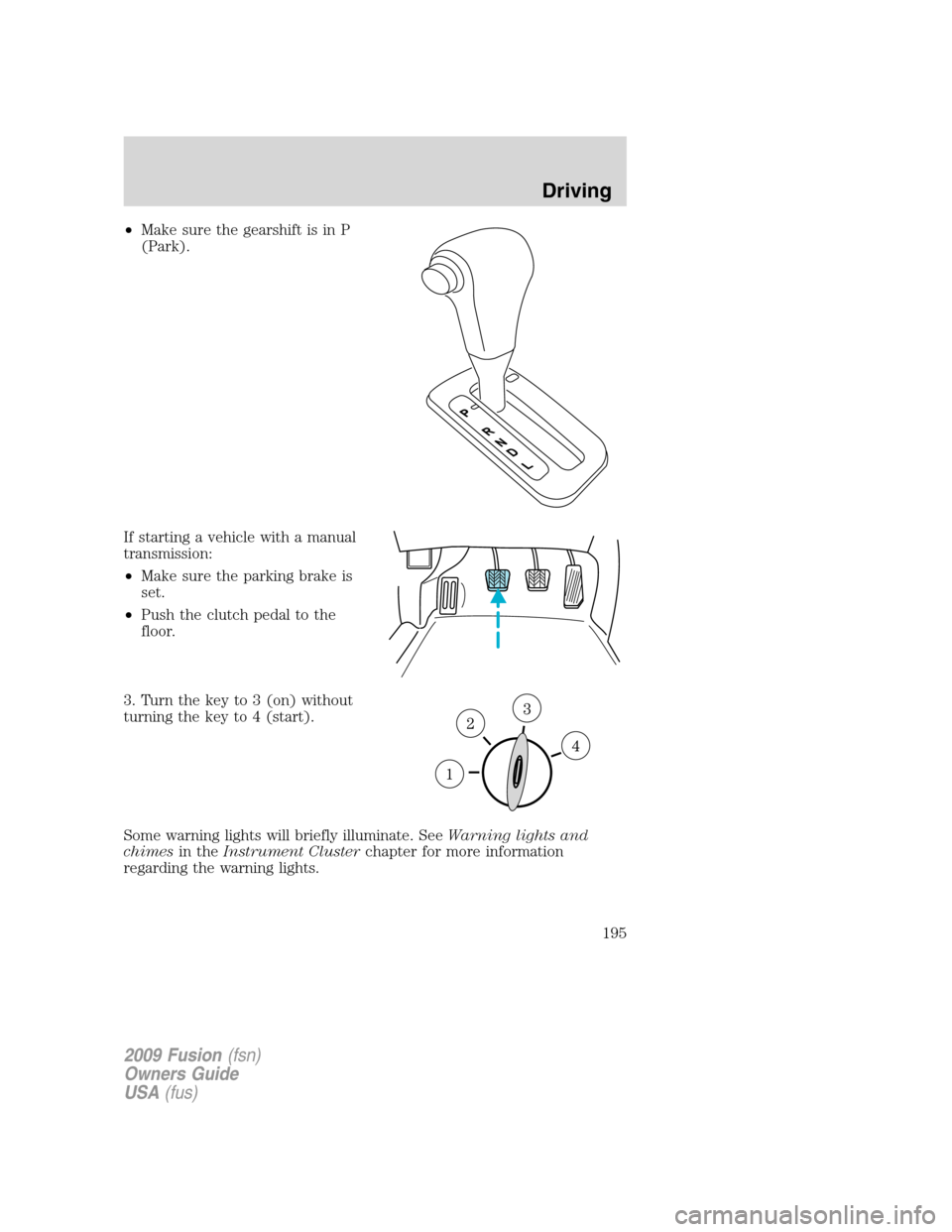 FORD FUSION (AMERICAS) 2009 1.G Owners Manual •Make sure the gearshift is in P
(Park).
If starting a vehicle with a manual
transmission:
•Make sure the parking brake is
set.
•Push the clutch pedal to the
floor.
3. Turn the key to 3 (on) wit FORD FUSION (AMERICAS) 2009 1.G Owners Manual •Make sure the gearshift is in P
(Park).
If starting a vehicle with a manual
transmission:
•Make sure the parking brake is
set.
•Push the clutch pedal to the
floor.
3. Turn the key to 3 (on) wit
