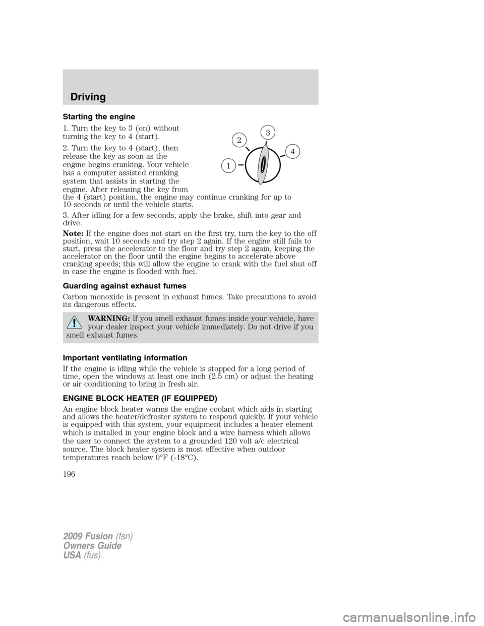 FORD FUSION (AMERICAS) 2009 1.G Owners Manual Starting the engine
1. Turn the key to 3 (on) without
turning the key to 4 (start).
2. Turn the key to 4 (start), then
release the key as soon as the
engine begins cranking. Your vehicle
has a compute FORD FUSION (AMERICAS) 2009 1.G Owners Manual Starting the engine
1. Turn the key to 3 (on) without
turning the key to 4 (start).
2. Turn the key to 4 (start), then
release the key as soon as the
engine begins cranking. Your vehicle
has a compute