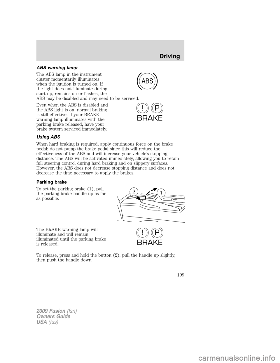 FORD FUSION (AMERICAS) 2009 1.G Owners Manual ABS warning lamp
The ABS lamp in the instrument
cluster momentarily illuminates
when the ignition is turned on. If
the light does not illuminate during
start up, remains on or flashes, the
ABS may be 