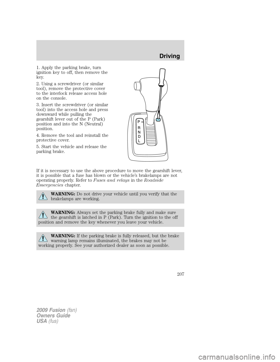 FORD FUSION (AMERICAS) 2009 1.G Owners Manual 1. Apply the parking brake, turn
ignition key to off, then remove the
key.
2. Using a screwdriver (or similar
tool), remove the protective cover
to the interlock release access hole
on the console.
3. FORD FUSION (AMERICAS) 2009 1.G Owners Manual 1. Apply the parking brake, turn
ignition key to off, then remove the
key.
2. Using a screwdriver (or similar
tool), remove the protective cover
to the interlock release access hole
on the console.
3.