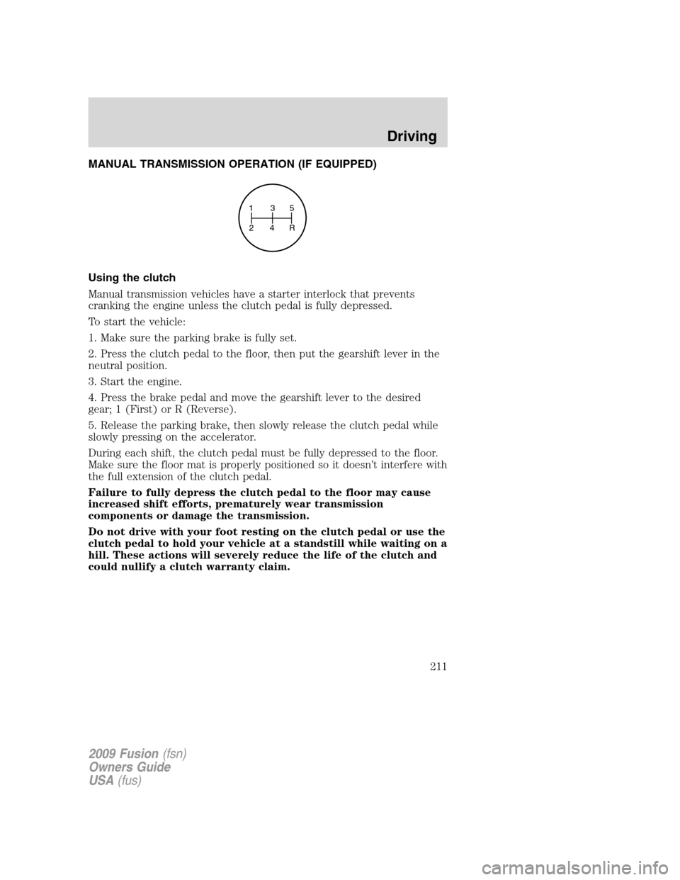 FORD FUSION (AMERICAS) 2009 1.G Owners Manual MANUAL TRANSMISSION OPERATION (IF EQUIPPED)
Using the clutch
Manual transmission vehicles have a starter interlock that prevents
cranking the engine unless the clutch pedal is fully depressed.
To star