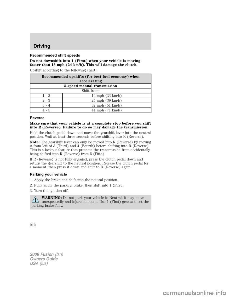 FORD FUSION (AMERICAS) 2009 1.G Owners Manual Recommended shift speeds
Do not downshift into 1 (First) when your vehicle is moving
faster than 15 mph (24 km/h). This will damage the clutch.
Upshift according to the following chart:
Recommended up