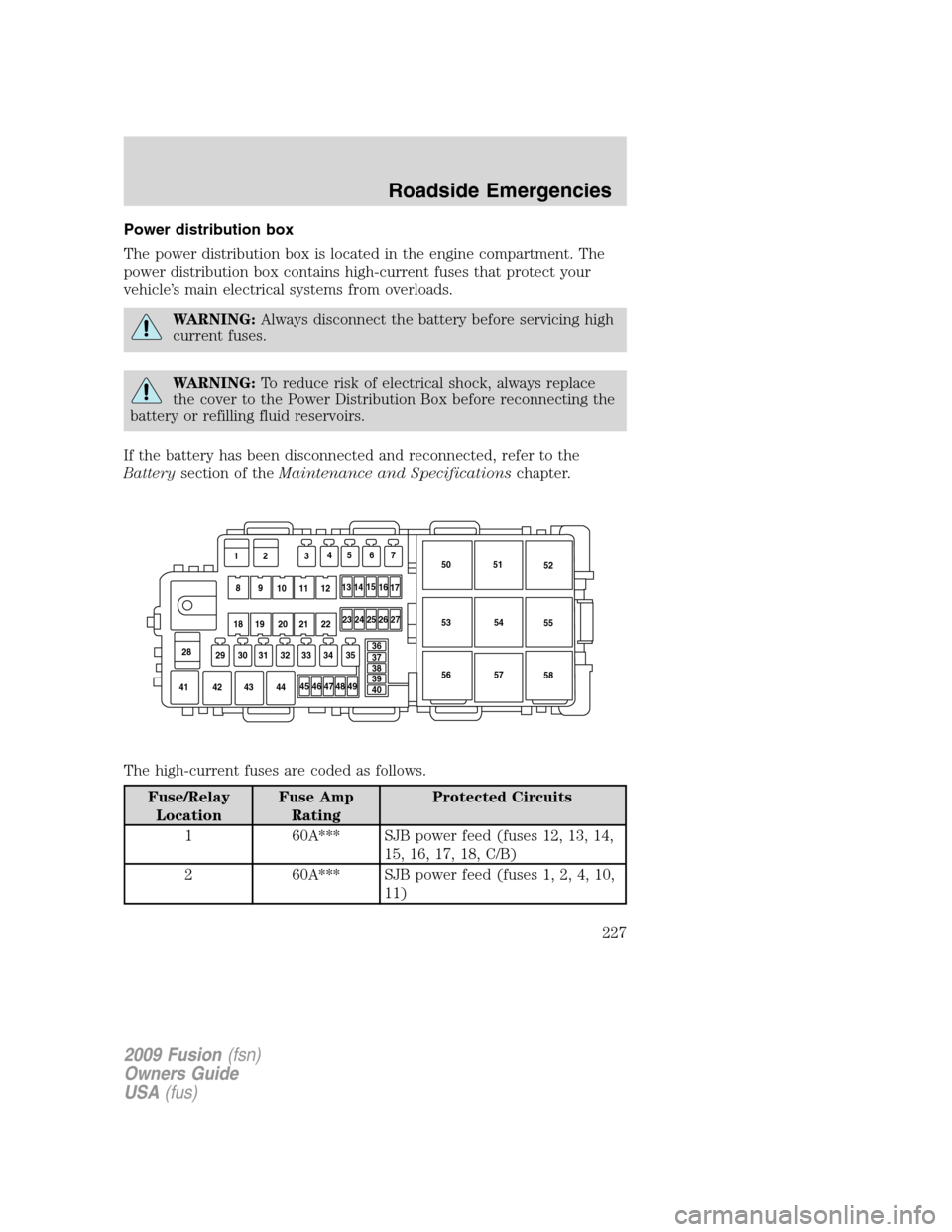 FORD FUSION (AMERICAS) 2009 1.G Owners Manual Power distribution box
The power distribution box is located in the engine compartment. The
power distribution box contains high-current fuses that protect your
vehicle’s main electrical systems fro