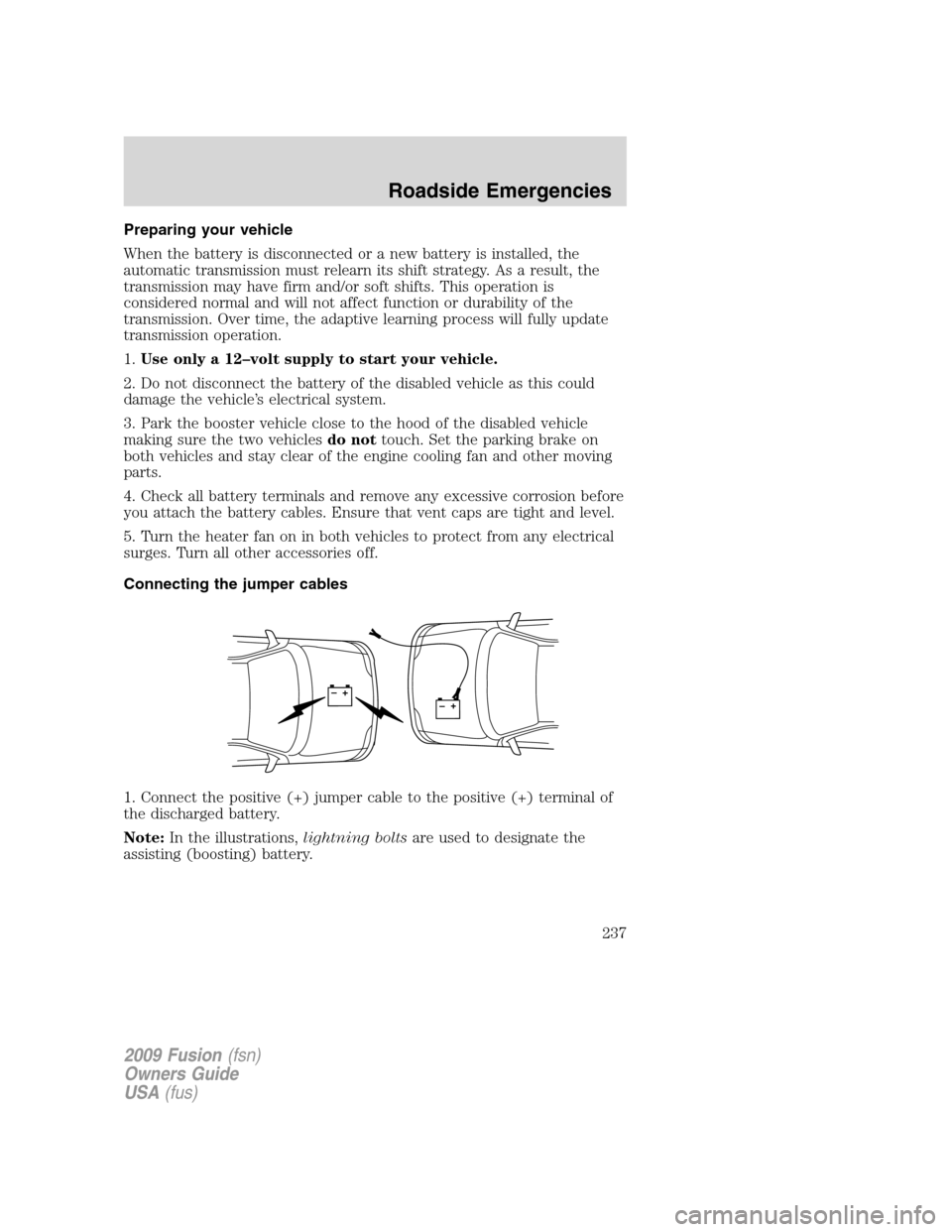 FORD FUSION (AMERICAS) 2009 1.G Owners Manual Preparing your vehicle
When the battery is disconnected or a new battery is installed, the
automatic transmission must relearn its shift strategy. As a result, the
transmission may have firm and/or so