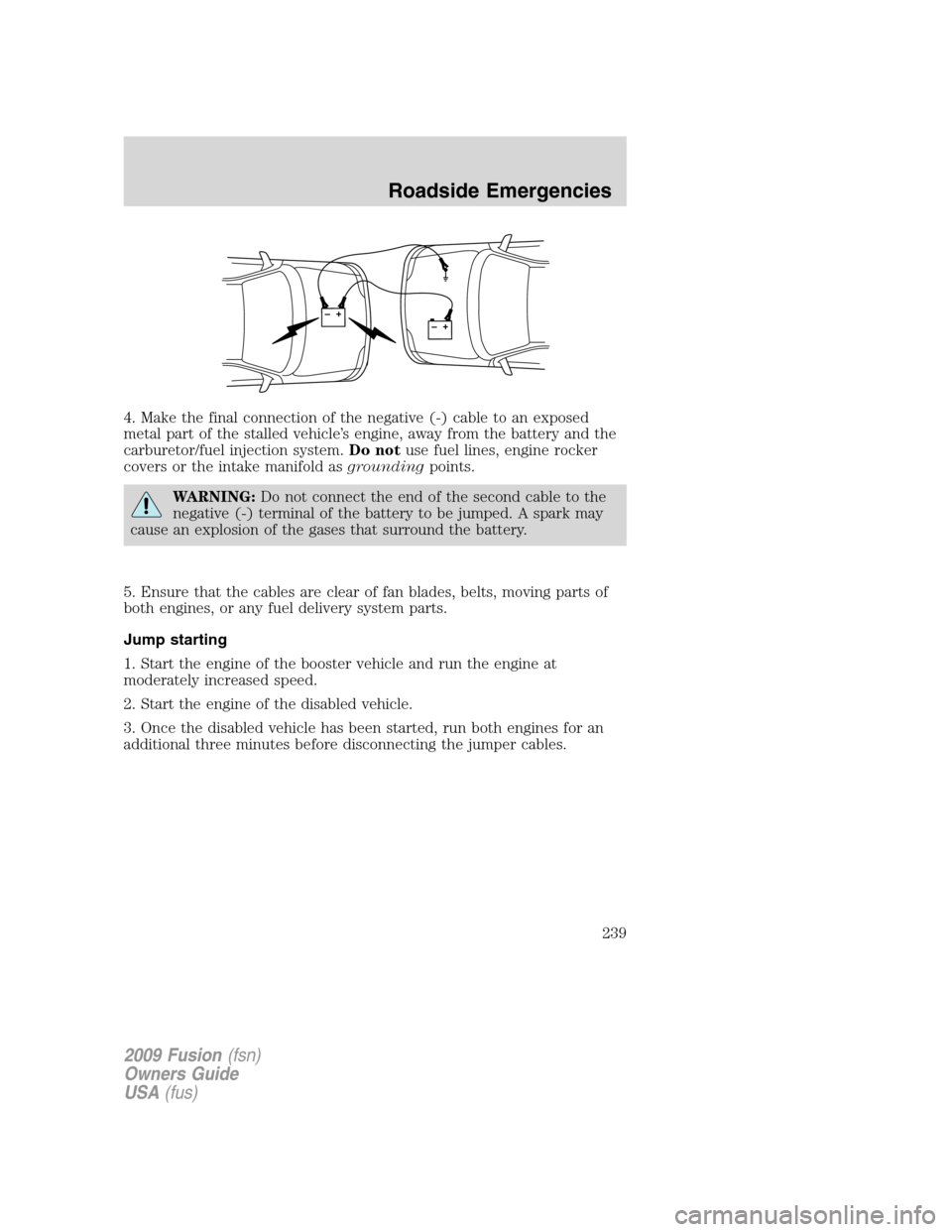 FORD FUSION (AMERICAS) 2009 1.G Owners Manual 4. Make the final connection of the negative (-) cable to an exposed
metal part of the stalled vehicle’s engine, away from the battery and the
carburetor/fuel injection system.Do notuse fuel lines, FORD FUSION (AMERICAS) 2009 1.G Owners Manual 4. Make the final connection of the negative (-) cable to an exposed
metal part of the stalled vehicle’s engine, away from the battery and the
carburetor/fuel injection system.Do notuse fuel lines,
