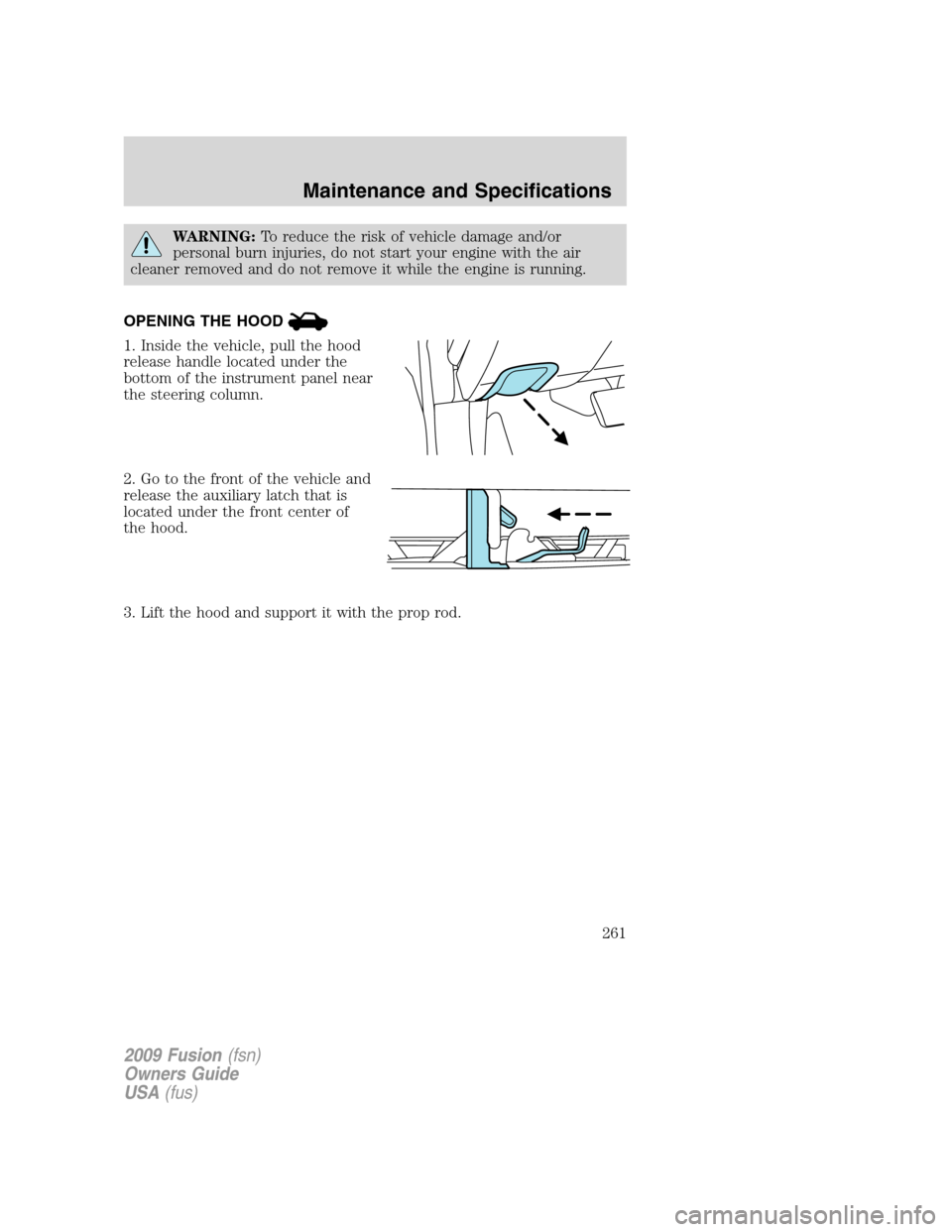 FORD FUSION (AMERICAS) 2009 1.G Owners Manual WARNING:To reduce the risk of vehicle damage and/or
personal burn injuries, do not start your engine with the air
cleaner removed and do not remove it while the engine is running.
OPENING THE HOOD
1. 