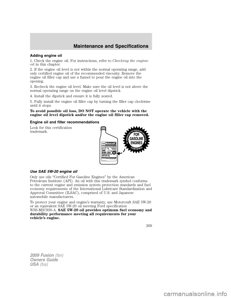 FORD FUSION (AMERICAS) 2009 1.G Owners Manual Adding engine oil
1. Check the engine oil. For instructions, refer toChecking the engine
oilin this chapter.
2. If the engine oil level is not within the normal operating range, add
only certified eng FORD FUSION (AMERICAS) 2009 1.G Owners Manual Adding engine oil
1. Check the engine oil. For instructions, refer toChecking the engine
oilin this chapter.
2. If the engine oil level is not within the normal operating range, add
only certified eng