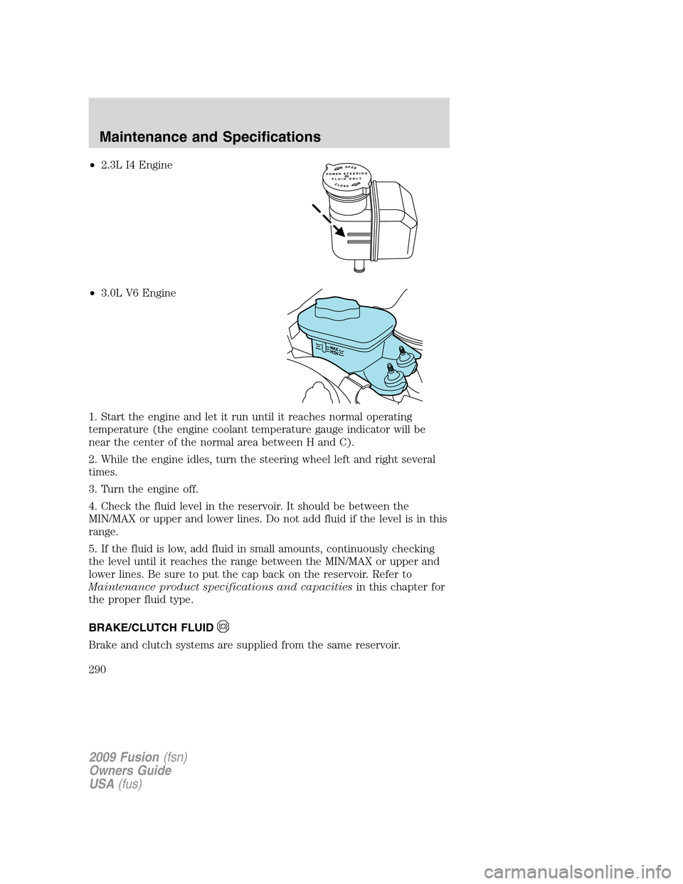 FORD FUSION (AMERICAS) 2009 1.G Owners Manual •2.3L I4 Engine
•3.0L V6 Engine
1. Start the engine and let it run until it reaches normal operating
temperature (the engine coolant temperature gauge indicator will be
near the center of the norm