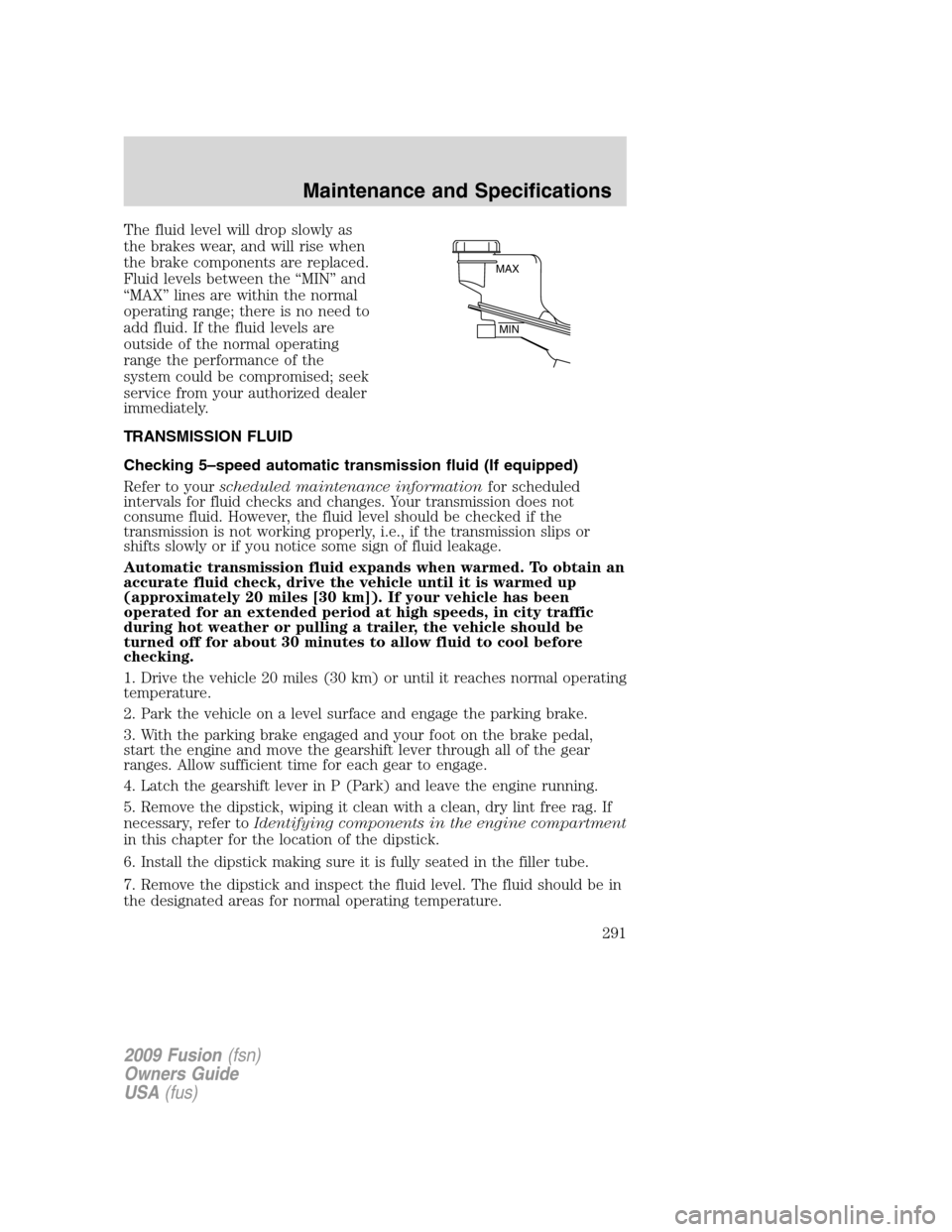 FORD FUSION (AMERICAS) 2009 1.G Owners Manual The fluid level will drop slowly as
the brakes wear, and will rise when
the brake components are replaced.
Fluid levels between the “MIN” and
“MAX” lines are within the normal
operating range; FORD FUSION (AMERICAS) 2009 1.G Owners Manual The fluid level will drop slowly as
the brakes wear, and will rise when
the brake components are replaced.
Fluid levels between the “MIN” and
“MAX” lines are within the normal
operating range;