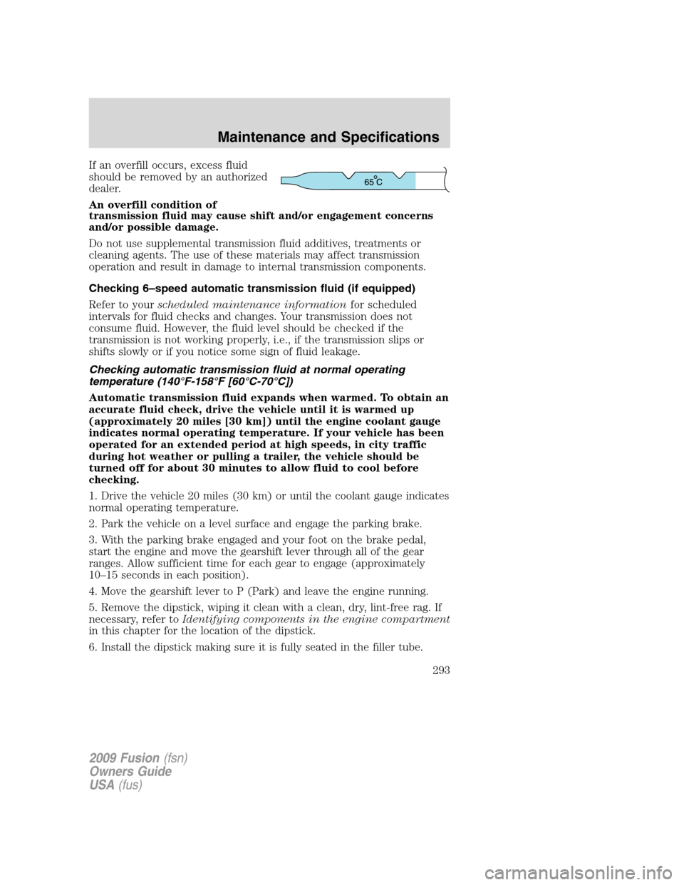 FORD FUSION (AMERICAS) 2009 1.G Owners Manual If an overfill occurs, excess fluid
should be removed by an authorized
dealer.
An overfill condition of
transmission fluid may cause shift and/or engagement concerns
and/or possible damage.
Do not use