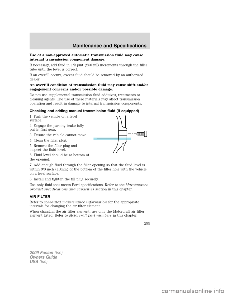 FORD FUSION (AMERICAS) 2009 1.G Owners Manual Use of a non-approved automatic transmission fluid may cause
internal transmission component damage.
If necessary, add fluid in 1/2 pint (250 ml) increments through the filler
tube until the level is 