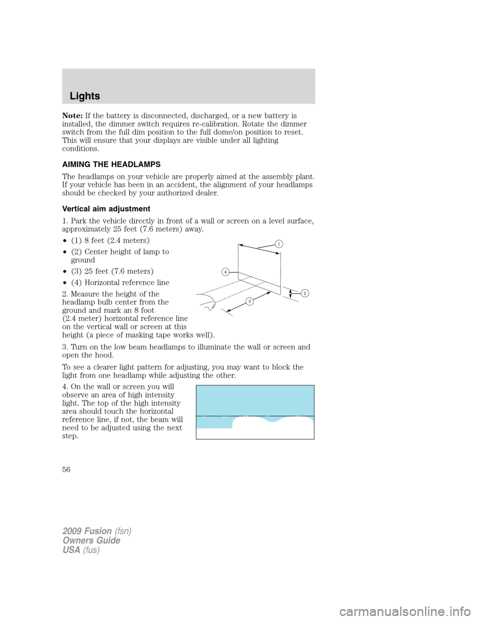 FORD FUSION (AMERICAS) 2009 1.G Owners Manual Note:If the battery is disconnected, discharged, or a new battery is
installed, the dimmer switch requires re-calibration. Rotate the dimmer
switch from the full dim position to the full dome/on posit FORD FUSION (AMERICAS) 2009 1.G Owners Manual Note:If the battery is disconnected, discharged, or a new battery is
installed, the dimmer switch requires re-calibration. Rotate the dimmer
switch from the full dim position to the full dome/on posit