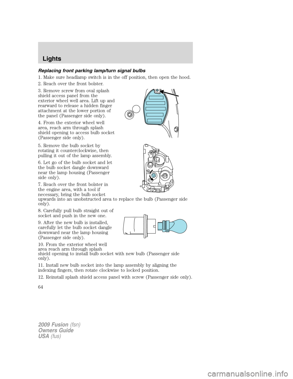 FORD FUSION (AMERICAS) 2009 1.G Repair Manual Replacing front parking lamp/turn signal bulbs
1. Make sure headlamp switch is in the off position, then open the hood.
2. Reach over the front bolster.
3. Remove screw from oval splash
shield access FORD FUSION (AMERICAS) 2009 1.G Repair Manual Replacing front parking lamp/turn signal bulbs
1. Make sure headlamp switch is in the off position, then open the hood.
2. Reach over the front bolster.
3. Remove screw from oval splash
shield access