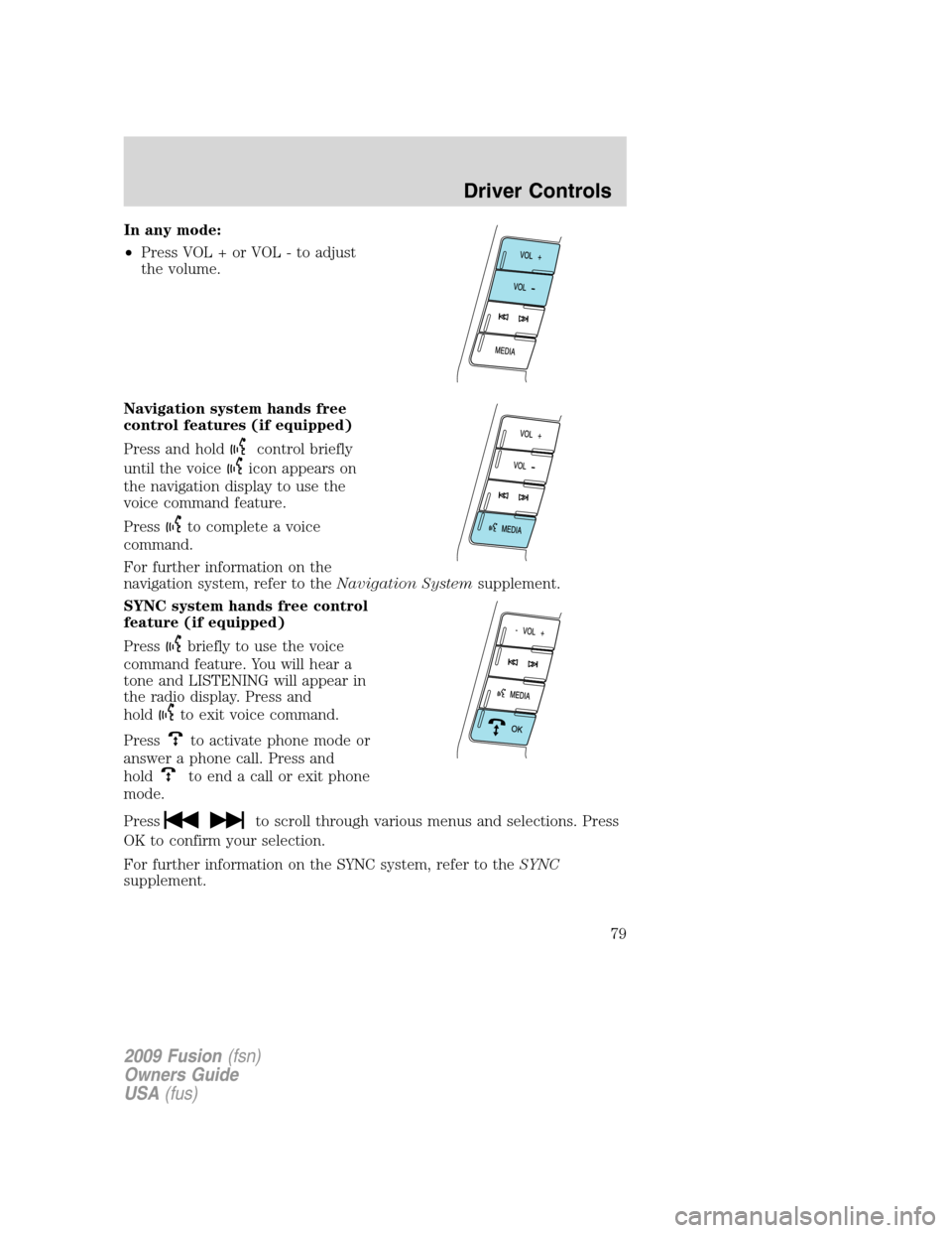 FORD FUSION (AMERICAS) 2009 1.G Owners Manual In any mode:
•Press VOL + or VOL - to adjust
the volume.
Navigation system hands free
control features (if equipped)
Press and hold
control briefly
until the voice
icon appears on
the navigation dis