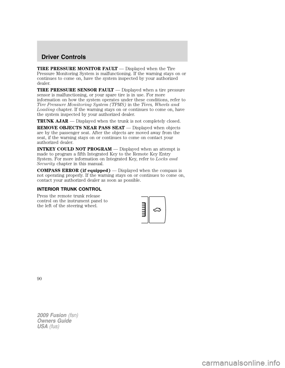 FORD FUSION (AMERICAS) 2009 1.G Owners Manual TIRE PRESSURE MONITOR FAULT— Displayed when the Tire
Pressure Monitoring System is malfunctioning. If the warning stays on or
continues to come on, have the system inspected by your authorized
deale