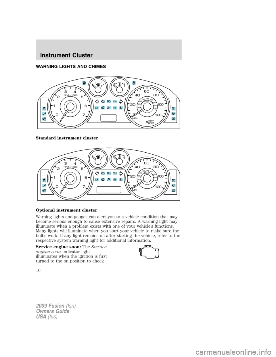 FORD FUSION (AMERICAS) 2009 1.G Owners Manual WARNING LIGHTS AND CHIMES
Standard instrument cluster
Optional instrument cluster
Warning lights and gauges can alert you to a vehicle condition that may
become serious enough to cause extensive repai FORD FUSION (AMERICAS) 2009 1.G Owners Manual WARNING LIGHTS AND CHIMES
Standard instrument cluster
Optional instrument cluster
Warning lights and gauges can alert you to a vehicle condition that may
become serious enough to cause extensive repai