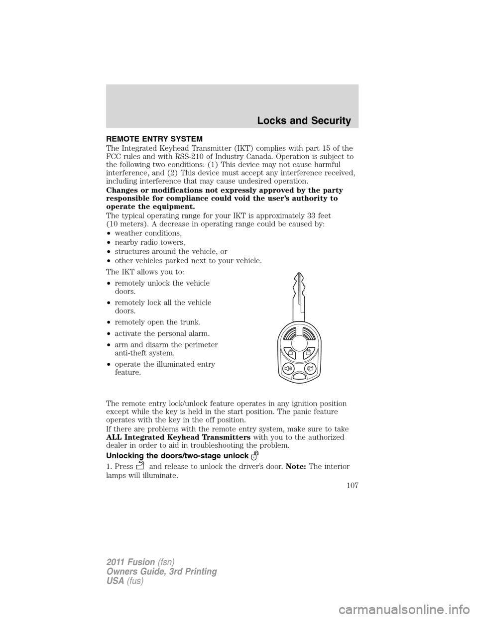 FORD FUSION (AMERICAS) 2011 1.G Owners Manual REMOTE ENTRY SYSTEM
The Integrated Keyhead Transmitter (IKT) complies with part 15 of the
FCC rules and with RSS-210 of Industry Canada. Operation is subject to
the following two conditions: (1) This 