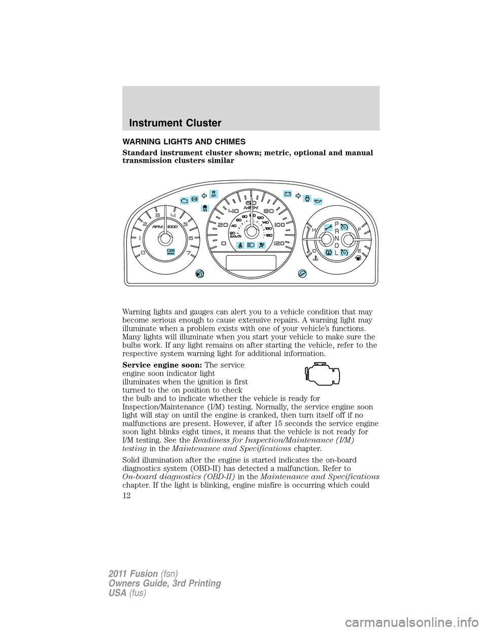 FORD FUSION (AMERICAS) 2011 1.G User Guide WARNING LIGHTS AND CHIMES
Standard instrument cluster shown; metric, optional and manual
transmission clusters similar
Warning lights and gauges can alert you to a vehicle condition that may
become se