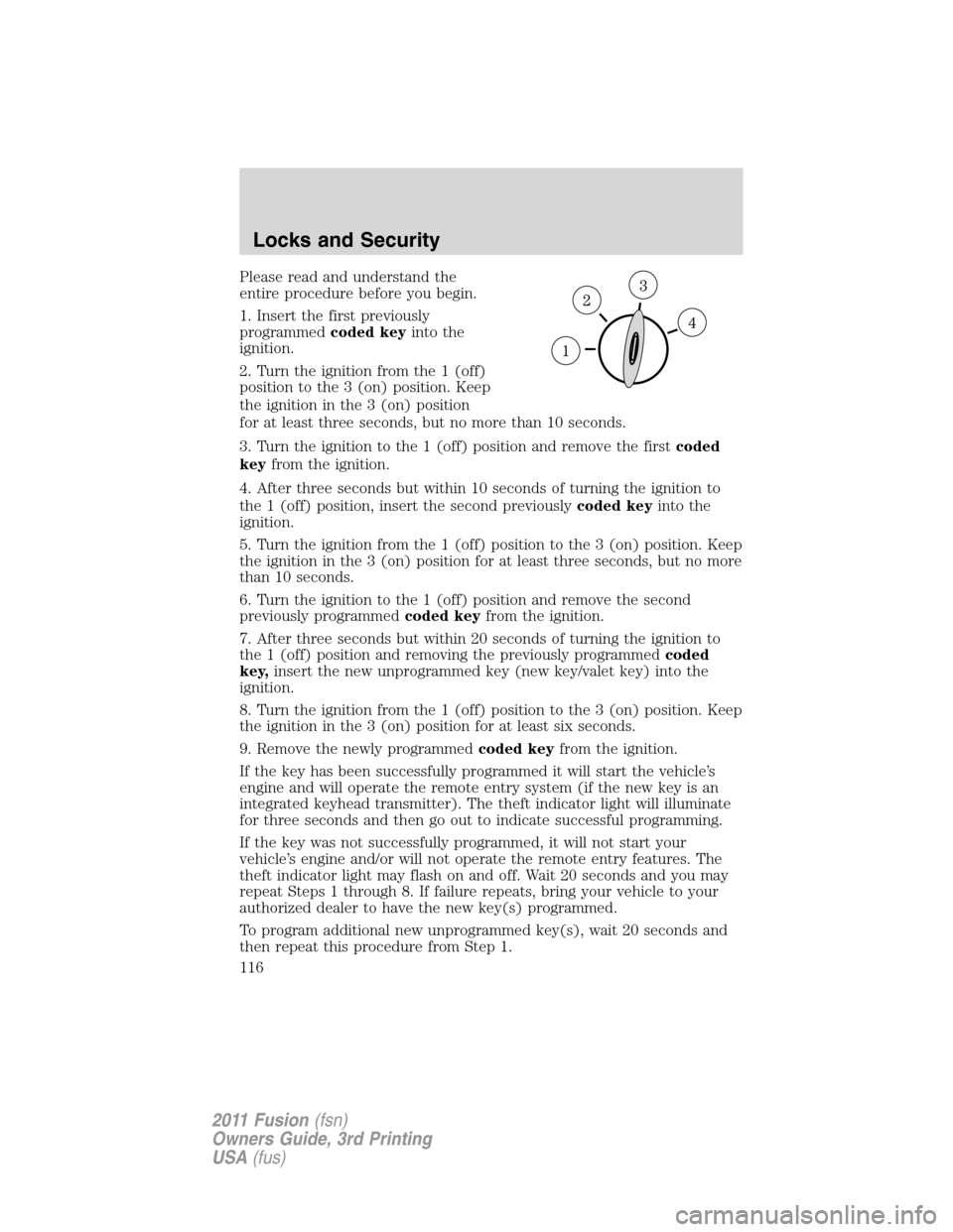 FORD FUSION (AMERICAS) 2011 1.G Owners Manual Please read and understand the
entire procedure before you begin.
1. Insert the first previously
programmedcoded keyinto the
ignition.
2. Turn the ignition from the 1 (off)
position to the 3 (on) posi
