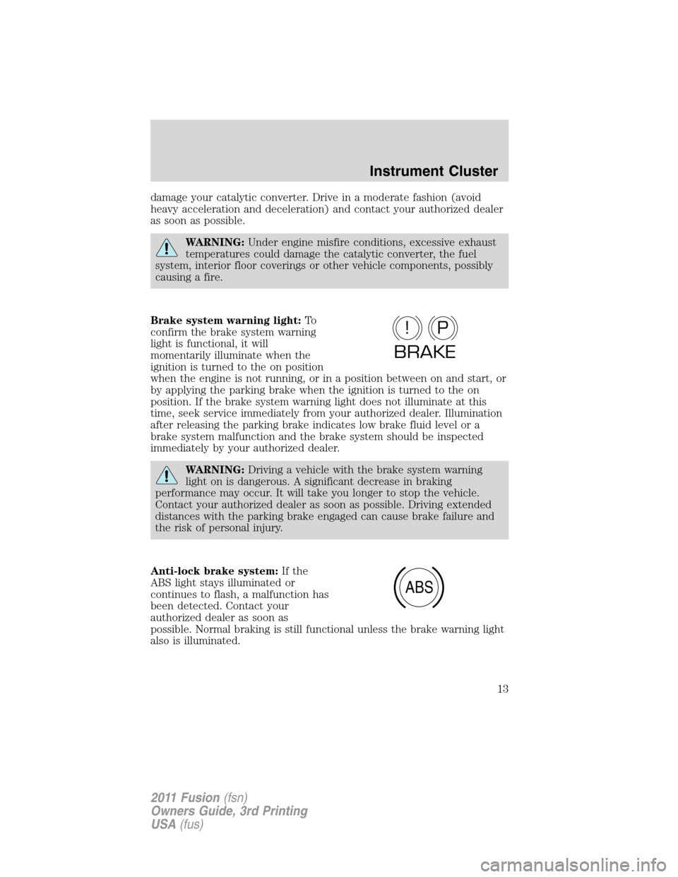 FORD FUSION (AMERICAS) 2011 1.G User Guide damage your catalytic converter. Drive in a moderate fashion (avoid
heavy acceleration and deceleration) and contact your authorized dealer
as soon as possible.
WARNING:Under engine misfire conditions