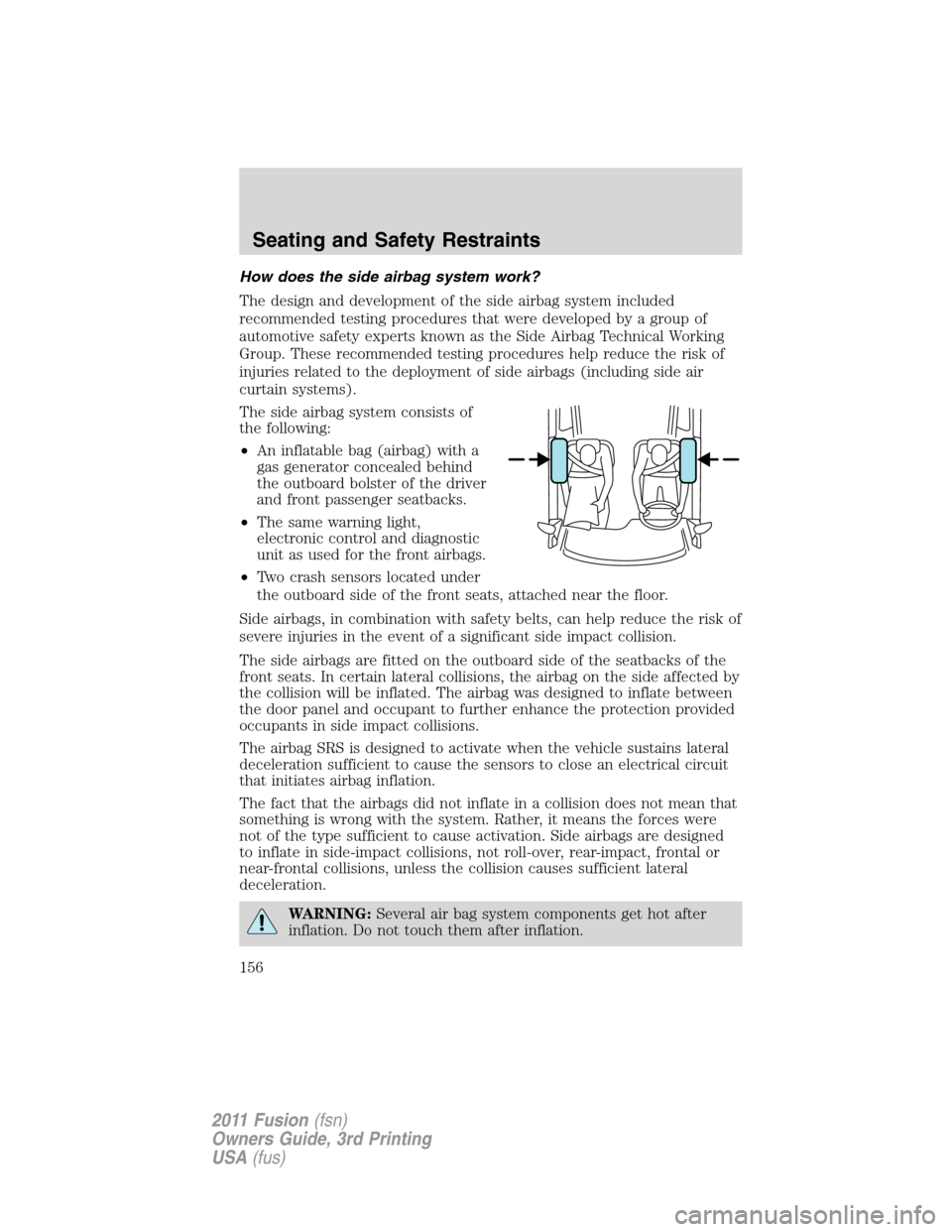 FORD FUSION (AMERICAS) 2011 1.G Owners Manual How does the side airbag system work?
The design and development of the side airbag system included
recommended testing procedures that were developed by a group of
automotive safety experts known as 