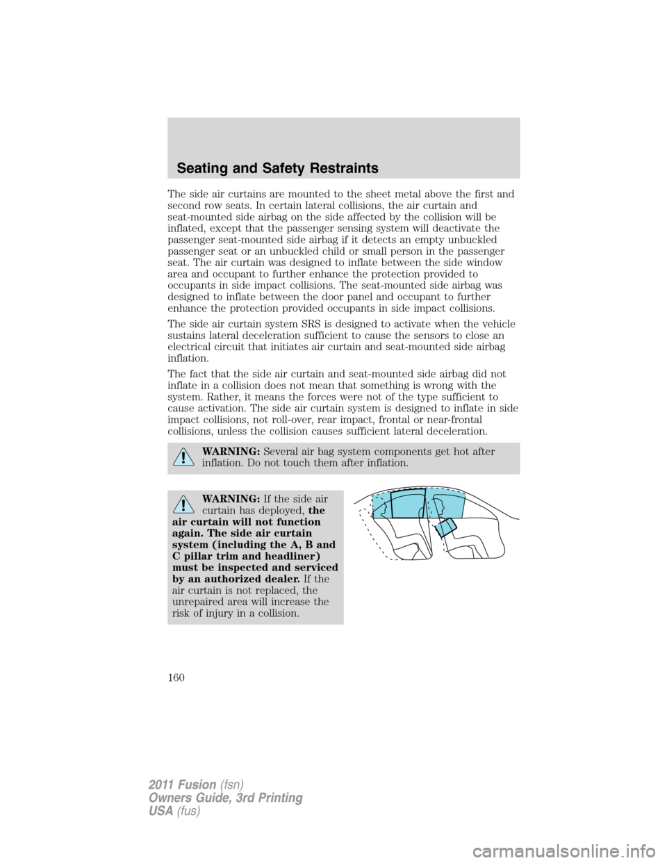 FORD FUSION (AMERICAS) 2011 1.G Owners Manual The side air curtains are mounted to the sheet metal above the first and
second row seats. In certain lateral collisions, the air curtain and
seat-mounted side airbag on the side affected by the colli