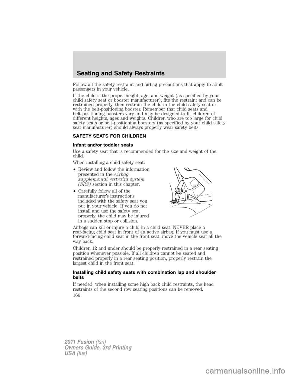 FORD FUSION (AMERICAS) 2011 1.G Owners Manual Follow all the safety restraint and airbag precautions that apply to adult
passengers in your vehicle.
If the child is the proper height, age, and weight (as specified by your
child safety seat or boo FORD FUSION (AMERICAS) 2011 1.G Owners Manual Follow all the safety restraint and airbag precautions that apply to adult
passengers in your vehicle.
If the child is the proper height, age, and weight (as specified by your
child safety seat or boo