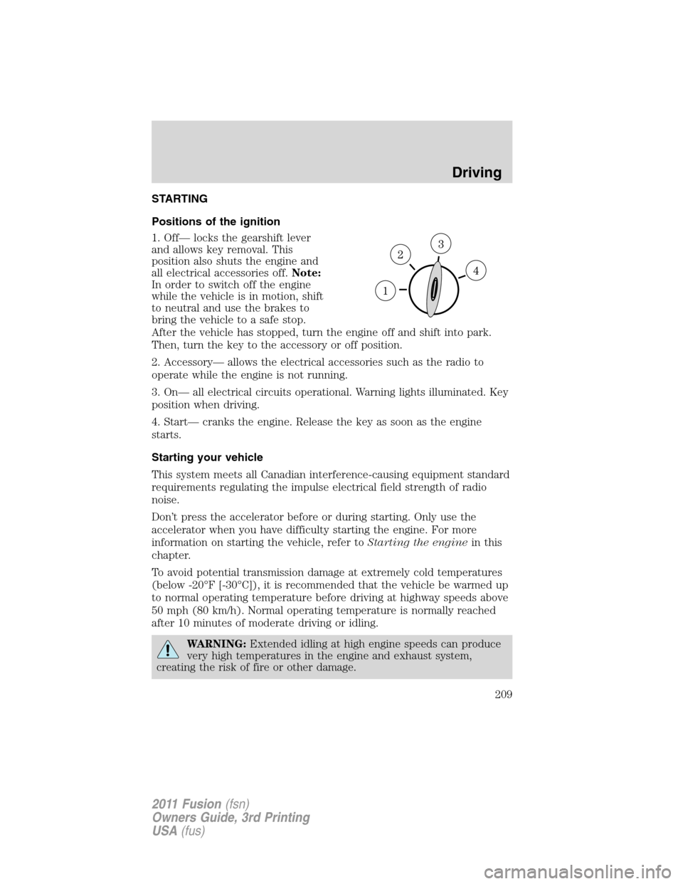 FORD FUSION (AMERICAS) 2011 1.G Owners Manual STARTING
Positions of the ignition
1. Off— locks the gearshift lever
and allows key removal. This
position also shuts the engine and
all electrical accessories off.Note:
In order to switch off the e