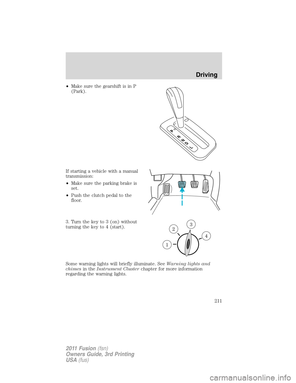 FORD FUSION (AMERICAS) 2011 1.G Owners Manual •Make sure the gearshift is in P
(Park).
If starting a vehicle with a manual
transmission:
•Make sure the parking brake is
set.
•Push the clutch pedal to the
floor.
3. Turn the key to 3 (on) wit FORD FUSION (AMERICAS) 2011 1.G Owners Manual •Make sure the gearshift is in P
(Park).
If starting a vehicle with a manual
transmission:
•Make sure the parking brake is
set.
•Push the clutch pedal to the
floor.
3. Turn the key to 3 (on) wit