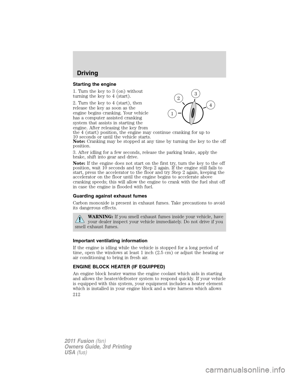 FORD FUSION (AMERICAS) 2011 1.G Owners Manual Starting the engine
1. Turn the key to 3 (on) without
turning the key to 4 (start).
2. Turn the key to 4 (start), then
release the key as soon as the
engine begins cranking. Your vehicle
has a compute FORD FUSION (AMERICAS) 2011 1.G Owners Manual Starting the engine
1. Turn the key to 3 (on) without
turning the key to 4 (start).
2. Turn the key to 4 (start), then
release the key as soon as the
engine begins cranking. Your vehicle
has a compute