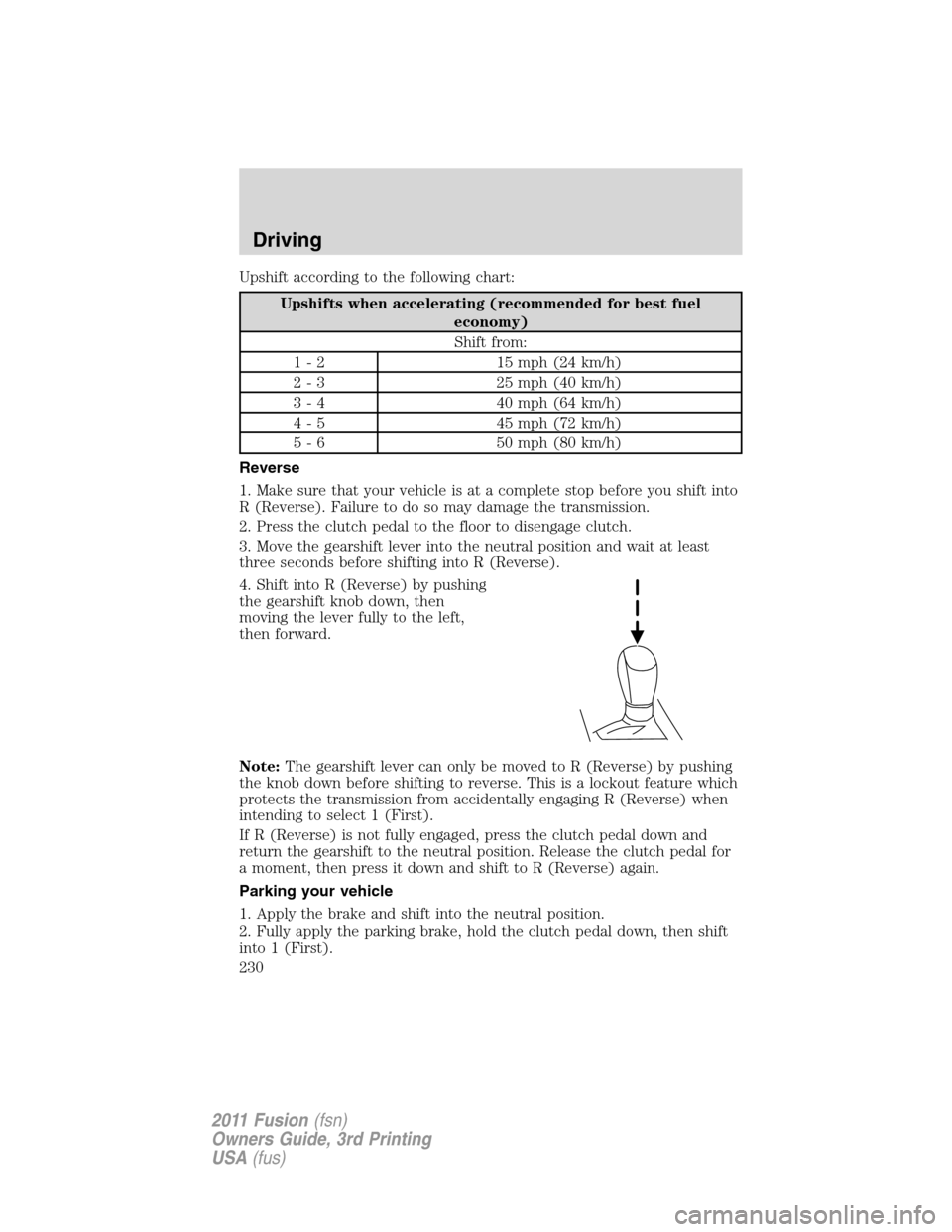 FORD FUSION (AMERICAS) 2011 1.G Owners Manual Upshift according to the following chart:
Upshifts when accelerating (recommended for best fuel
economy)
Shift from:
1 - 2 15 mph (24 km/h)
2 - 3 25 mph (40 km/h)
3 - 4 40 mph (64 km/h)
4 - 5 45 mph ( FORD FUSION (AMERICAS) 2011 1.G Owners Manual Upshift according to the following chart:
Upshifts when accelerating (recommended for best fuel
economy)
Shift from:
1 - 2 15 mph (24 km/h)
2 - 3 25 mph (40 km/h)
3 - 4 40 mph (64 km/h)
4 - 5 45 mph (