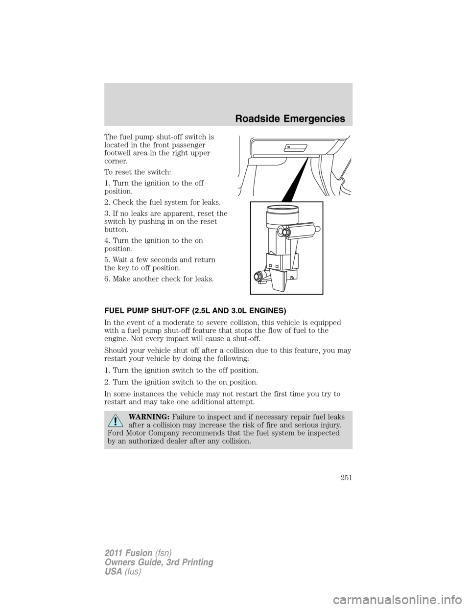 FORD FUSION (AMERICAS) 2011 1.G Owners Manual The fuel pump shut-off switch is
located in the front passenger
footwell area in the right upper
corner.
To reset the switch:
1. Turn the ignition to the off
position.
2. Check the fuel system for lea